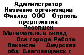 Администратор › Название организации ­ Фиалка, ООО › Отрасль предприятия ­ Ресепшен › Минимальный оклад ­ 25 000 - Все города Работа » Вакансии   . Амурская обл.,Благовещенск г.